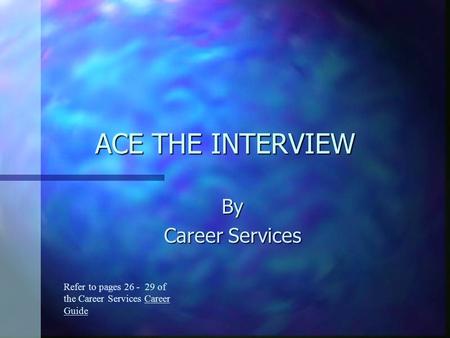 ACE THE INTERVIEW By Career Services Refer to pages 26 - 29 of the Career Services Career Guide.