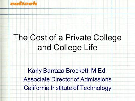 The Cost of a Private College and College Life Karly Barraza Brockett, M.Ed. Associate Director of Admissions California Institute of Technology.