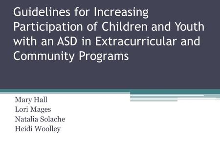 Guidelines for Increasing Participation of Children and Youth with an ASD in Extracurricular and Community Programs Mary Hall Lori Mages Natalia Solache.