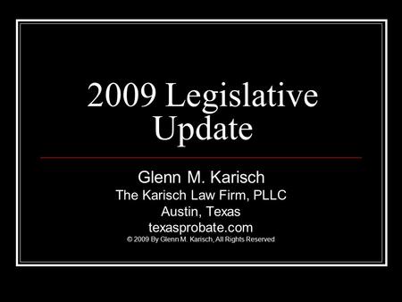 2009 Legislative Update Glenn M. Karisch The Karisch Law Firm, PLLC Austin, Texas texasprobate.com © 2009 By Glenn M. Karisch, All Rights Reserved.