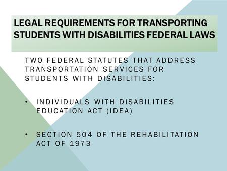 LEGAL REQUIREMENTS FOR TRANSPORTING STUDENTS WITH DISABILITIES FEDERAL LAWS TWO FEDERAL STATUTES THAT ADDRESS TRANSPORTATION SERVICES FOR STUDENTS WITH.