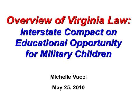 Overview of Virginia Law: Interstate Compact on Educational Opportunity for Military Children Michelle Vucci May 25, 2010.