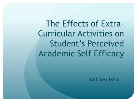 The Effects of Extra-Curricular Activities on Student’s Perceived Academic Self Efficacy Kathleen Helm.