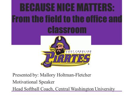 BECAUSE NICE MATTERS: From the field to the office and classroom Presented by: Mallory Holtman-Fletcher Motivational Speaker Head Softball Coach, Central.