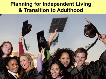 Independent Living Kim Mallory Planning for Independent Living & Transition to Adulthood.
