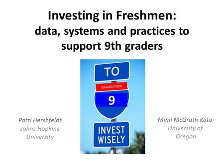Investing in Freshmen: data, systems and practices to support 9th graders Patti Hershfeldt Johns Hopkins University GRADUATION 9 Mimi McGrath Kato University.