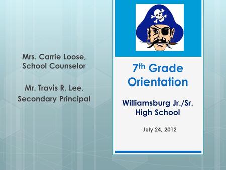 7 th Grade Orientation Williamsburg Jr./Sr. High School July 24, 2012 Mrs. Carrie Loose, School Counselor Mr. Travis R. Lee, Secondary Principal.