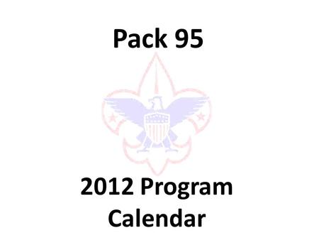 Pack 95 2012 Program Calendar. Purpose It is the intent of the pack leadership to provide the parents and scouts of Pack 95 an overview and discussion.
