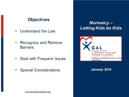 Normalcy – Letting Kids be Kids Objectives Understand the Law Recognize and Remove Barriers Deal with Frequent Issues Special Considerations www.GuardianadLitem.org.