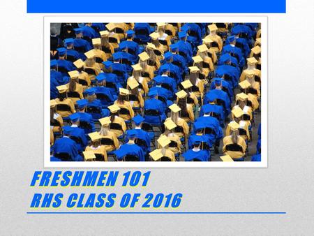 FRESHMEN 101 RHS CLASS OF 2016. TODAY’S GOALS  Introduce you to RHS  Share information to help you be successful  Show how you can have Freedom Opportunity.
