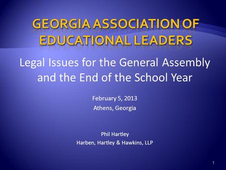Legal Issues for the General Assembly and the End of the School Year February 5, 2013 Athens, Georgia Phil Hartley Harben, Hartley & Hawkins, LLP 1.