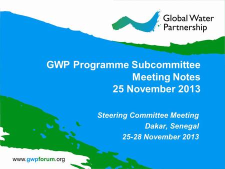 GWP Programme Subcommittee Meeting Notes 25 November 2013 Steering Committee Meeting Dakar, Senegal 25-28 November 2013.