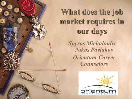 What does the job market requires in our days Spyros Michaloulis – Nikos Pavlakos Orientum-Career Counselors.