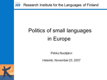 Politics of small languages in Europe Pirkko Nuolijärvi Helsinki, November 23, 2007 Research Institute for the Languages of Finland.