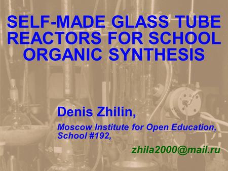SELF-MADE GLASS TUBE REACTORS FOR SCHOOL ORGANIC SYNTHESIS Denis Zhilin, Moscow Institute for Open Education, School #192,