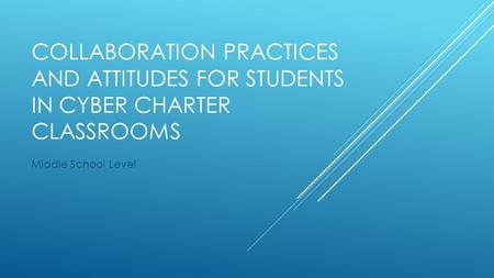 COLLABORATION PRACTICES AND ATTITUDES FOR STUDENTS IN CYBER CHARTER CLASSROOMS Middle School Level.