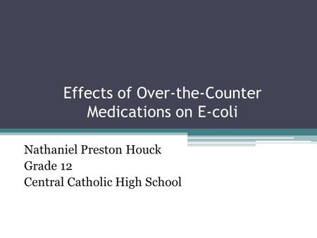 Effects of Over-the-Counter Medications on E-coli Nathaniel Preston Houck Grade 12 Central Catholic High School.