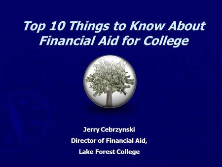 Top 10 Things to Know About Financial Aid for College Jerry Cebrzynski Director of Financial Aid, Lake Forest College.