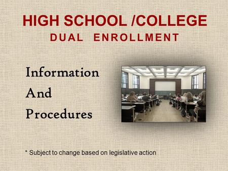 HIGH SCHOOL /COLLEGE DUAL ENROLLMENT Information And Procedures * Subject to change based on legislative action.