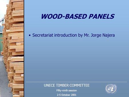 UNECE TIMBER COMMITTEE Fifty-ninth session 2-5 October 2001 WOOD-BASED PANELS Secretariat introduction by Mr. Jorge Najera.