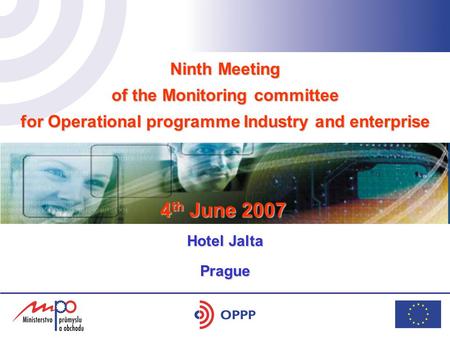 Ninth Meeting of the Monitoring committee for Operational programme Industry and enterprise hotel Yasmin 17. 5. 2006 Prague 4 th June 2007 Hotel Jalta.
