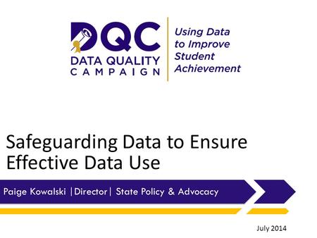 Safeguarding Data to Ensure Effective Data Use Paige Kowalski |Director| State Policy & Advocacy July 2014.