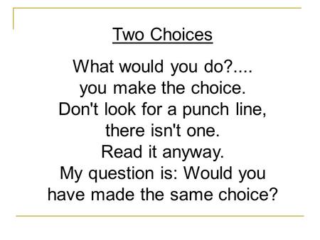 Two Choices What would you do?.... you make the choice. Don't look for a punch line, there isn't one. Read it anyway. My question is: Would you have made.