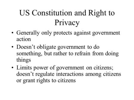 US Constitution and Right to Privacy Generally only protects against government action Doesn’t obligate government to do something, but rather to refrain.