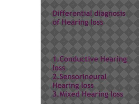 Differential diagnosis of Hearing loss 1.Conductive Hearing loss 2.Sensorineural Hearing loss 3.Mixed Hearing loss.