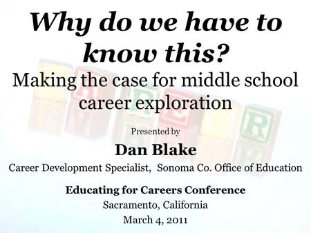 Why do we have to know this? Making the case for middle school career exploration Presented by Dan Blake Career Development Specialist, Sonoma Co. Office.