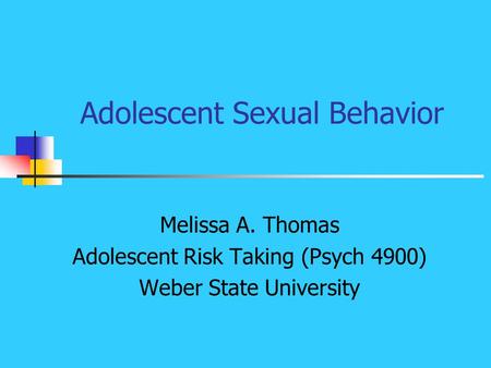 Adolescent Sexual Behavior Melissa A. Thomas Adolescent Risk Taking (Psych 4900) Weber State University.