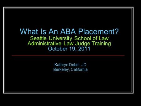 What Is An ABA Placement? Seattle University School of Law Administrative Law Judge Training October 19, 2011 Kathryn Dobel, JD Berkeley, California.