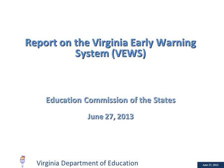 January 10, 2013 Report on the Virginia Early Warning System (VEWS) Education Commission of the States June 27, 2013 Virginia Department of Education.