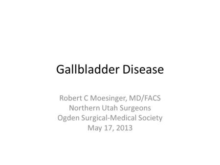 Gallbladder Disease Robert C Moesinger, MD/FACS Northern Utah Surgeons Ogden Surgical-Medical Society May 17, 2013.