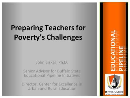 Preparing Teachers for Poverty’s Challenges John Siskar, Ph.D. Senior Advisor for Buffalo State Educational Pipeline Initiatives Director, Center for Excellence.
