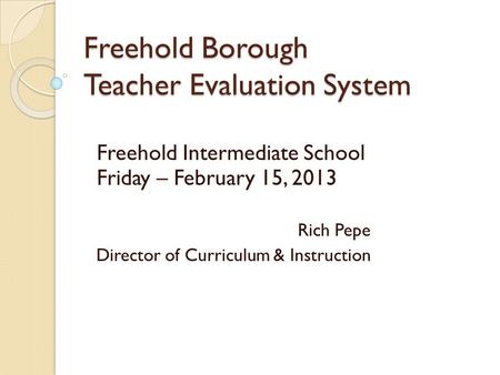 Freehold Borough Teacher Evaluation System Freehold Intermediate School Friday – February 15, 2013 Rich Pepe Director of Curriculum & Instruction.