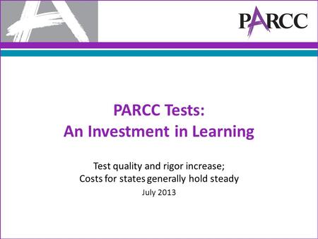 PARCC Tests: An Investment in Learning Test quality and rigor increase; Costs for states generally hold steady July 2013.