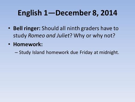 English 1—December 8, 2014 Bell ringer: Should all ninth graders have to study Romeo and Juliet? Why or why not? Homework: Study Island homework due Friday.