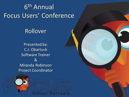 6 th Annual Focus Users’ Conference 6 th Annual Focus Users’ Conference Rollover Presented by: C.J. Obartuck Software Trainer & Miranda Robinson Project.
