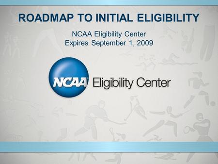 ROADMAP TO INITIAL ELIGIBILITY NCAA Eligibility Center Expires September 1, 2009.