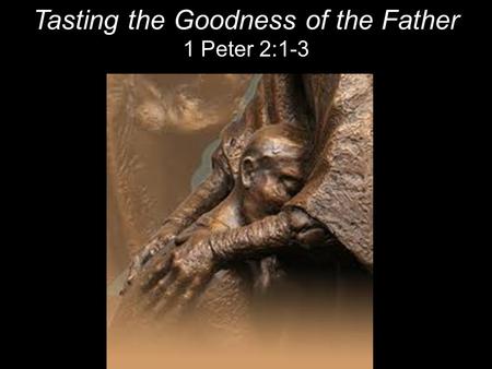 Tasting the Goodness of the Father 1 Peter 2:1-3.