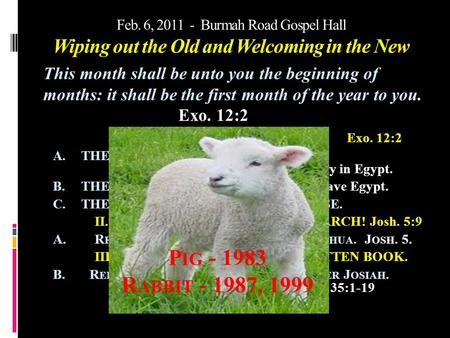 Feb. 6, 2011 - Burmah Road Gospel Hall Wiping out the Old and Welcoming in the New I. IN EGYPT – THE FEASTS.Exo. 12:2 A. THE NECESSARY BACKGROUND – Israel.