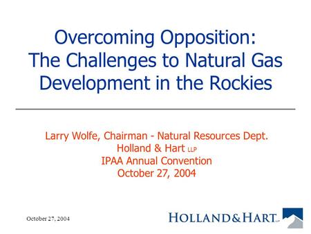 October 27, 20041 Overcoming Opposition: The Challenges to Natural Gas Development in the Rockies Larry Wolfe, Chairman - Natural Resources Dept. Holland.