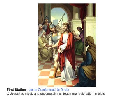 First Station - Jesus Condemned to Death O Jesus! so meek and uncomplaining, teach me resignation in trials.