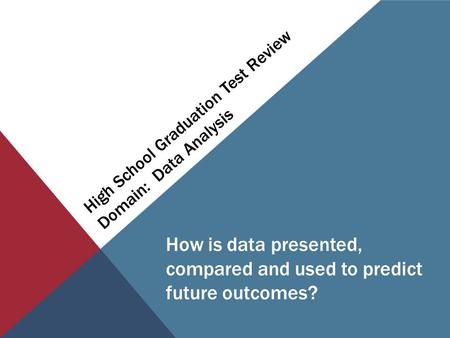 High School Graduation Test Review Domain: Data Analysis How is data presented, compared and used to predict future outcomes?