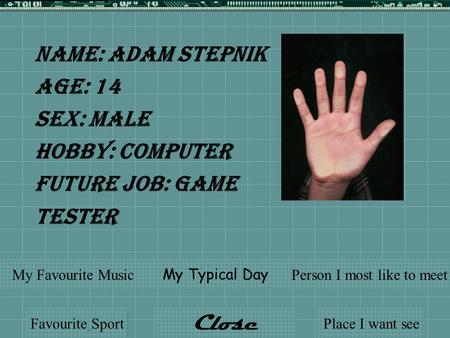 Name: Adam Stepnik Age: 14 Sex: Male Hobby: Computer Future Job: Game Tester Favourite Sport My Typical Day My Favourite MusicPerson I most like to meet.