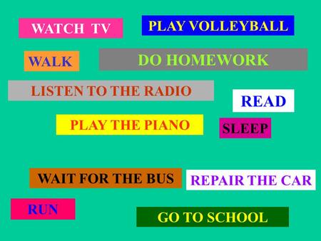 WATCH TV WALK PLAY VOLLEYBALL LISTEN TO THE RADIO PLAY THE PIANO WAIT FOR THE BUS GO TO SCHOOL RUN SLEEP DO HOMEWORK REPAIR THE CAR READ.