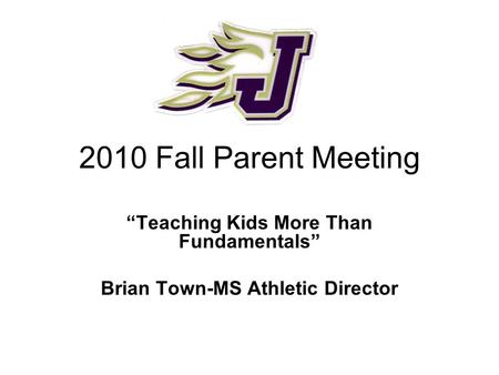 2010 Fall Parent Meeting “Teaching Kids More Than Fundamentals” Brian Town-MS Athletic Director.