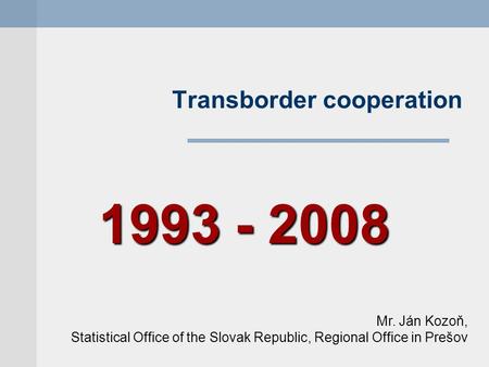 Transborder cooperation 1993 - 2008 Mr. Ján Kozoň, Statistical Office of the Slovak Republic, Regional Office in Prešov.