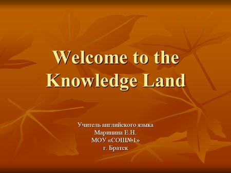 Welcome to the Knowledge Land Учитель английского языка Маринина Е.Н. МОУ «СОШ№1» г. Братск.